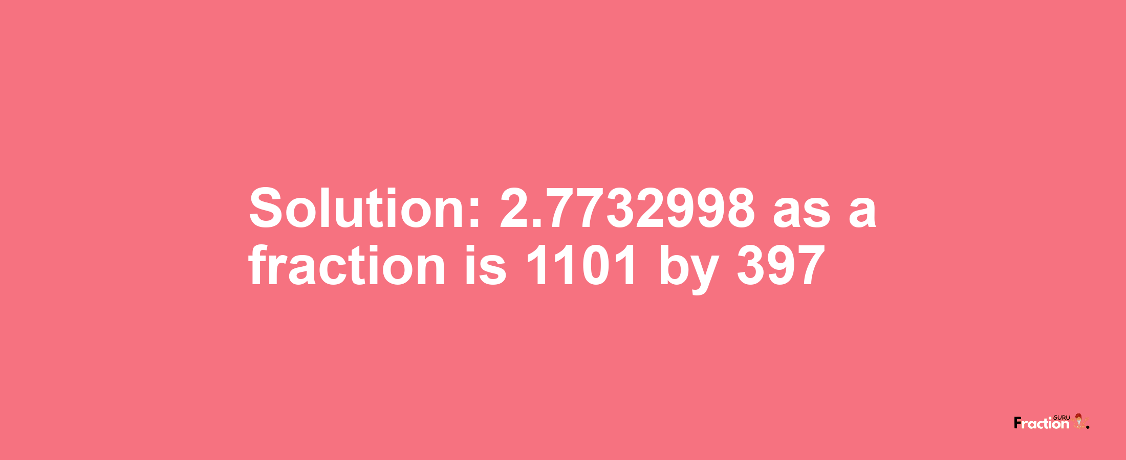 Solution:2.7732998 as a fraction is 1101/397